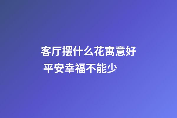 客厅摆什么花寓意好 平安幸福不能少